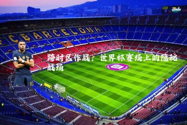 跨时区作战:世界杯赛场上的隐秘战场