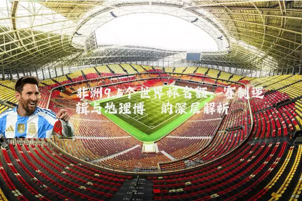 非洲9.5个世界杯名额：赛制逻辑与地理博弈的深层解析