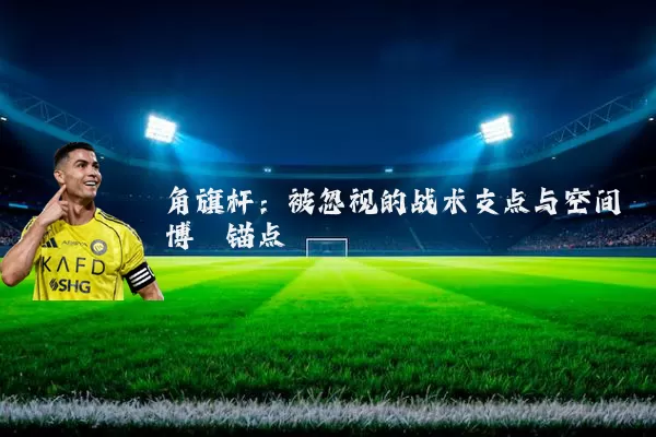 角旗杆：被忽视的战术支点与空间博弈锚点