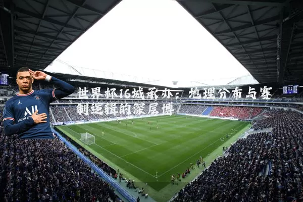 世界杯16城承办:地理分布与赛制逻辑的深层博弈