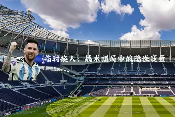 临时换人:战术棋局中的隐性变量