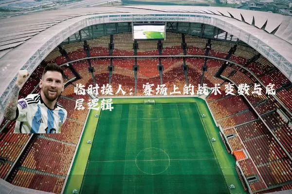临时换人:赛场上的战术变数与底层逻辑