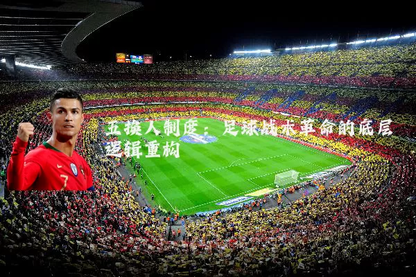 五换人制度:足球战术革命的底层逻辑重构