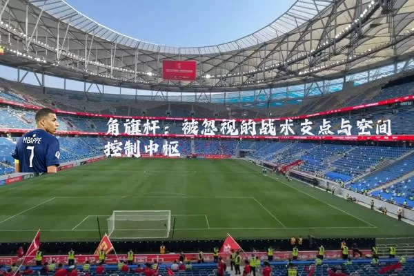 角旗杆:被忽视的战术支点与空间控制中枢