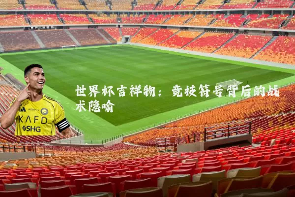 世界杯吉祥物：竞技符号背后的战术隐喻