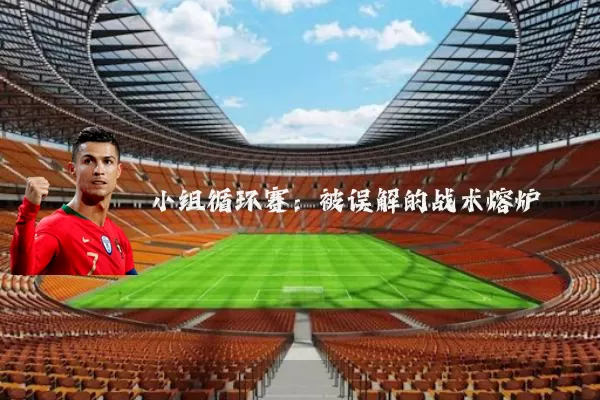 小组循环赛:被误解的战术熔炉