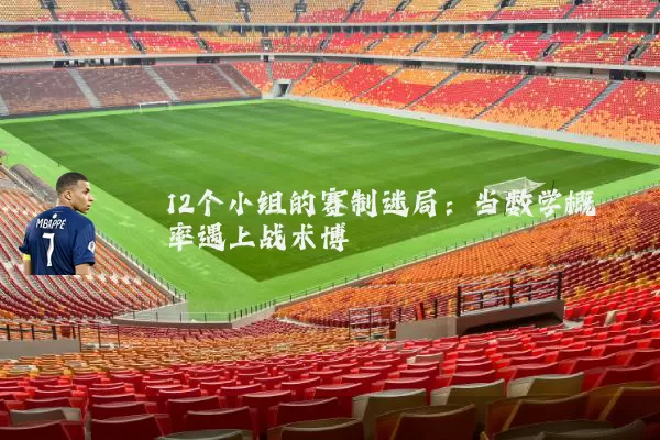 12个小组的赛制迷局:当数学概率遇上战术博弈