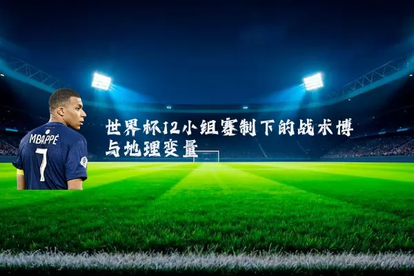世界杯12小组赛制下的战术博弈与地理变量
