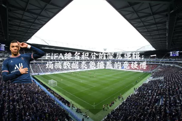 FIFA排名积分的深层逻辑：一场被数据表象掩盖的竞技博弈