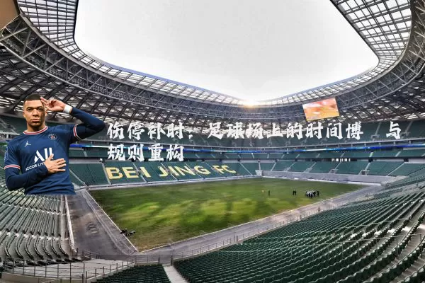 伤停补时:足球场上的时间博弈与规则重构