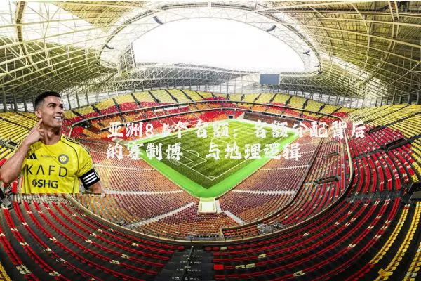 亚洲8.5个名额:名额分配背后的赛制博弈与地理逻辑