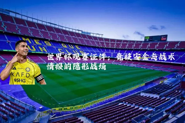 世界杯观赛证件:竞技安全与战术情报的隐形战场